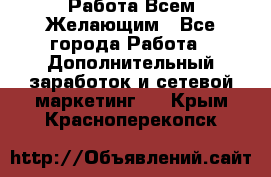 Работа Всем Желающим - Все города Работа » Дополнительный заработок и сетевой маркетинг   . Крым,Красноперекопск